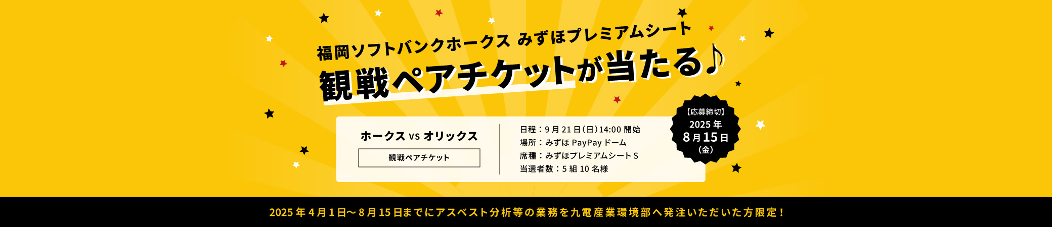 ソフトバンクホークスみずほプレミアムシート野球観戦チケットが当たる！ソフトバンクホークスVSオリックス観戦ペアチケット 9月21日14開始 2025年4月1日～8月15日までにアスベスト分析等の業務を九電産業環境部へ発注いただいた方限定！応募締切2025年8月15日